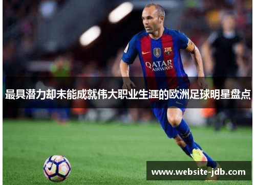 最具潜力却未能成就伟大职业生涯的欧洲足球明星盘点