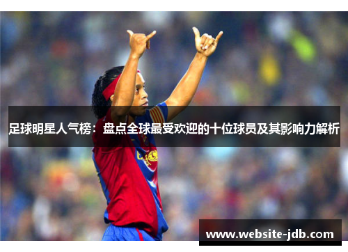足球明星人气榜：盘点全球最受欢迎的十位球员及其影响力解析