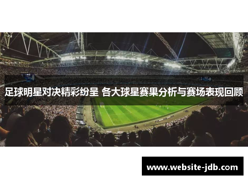 足球明星对决精彩纷呈 各大球星赛果分析与赛场表现回顾