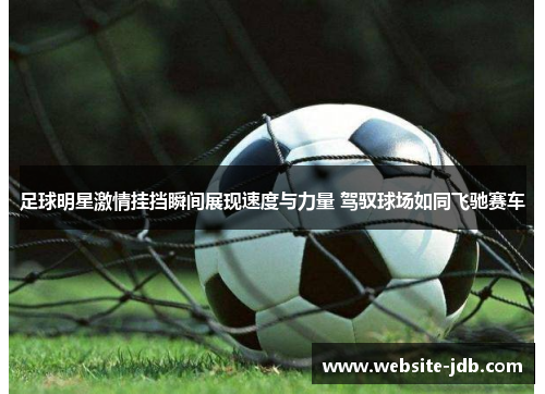 足球明星激情挂挡瞬间展现速度与力量 驾驭球场如同飞驰赛车