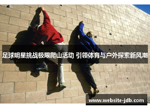 足球明星挑战极限爬山活动 引领体育与户外探索新风潮