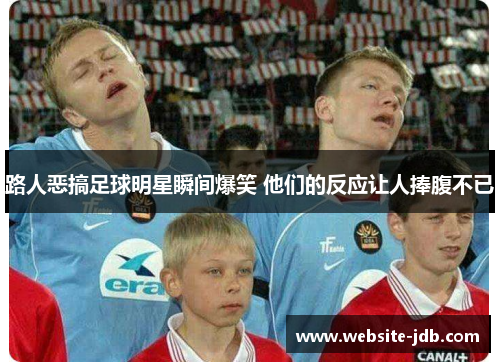 路人恶搞足球明星瞬间爆笑 他们的反应让人捧腹不已