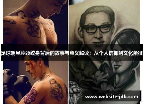 足球明星脖颈纹身背后的故事与意义解读：从个人信仰到文化象征