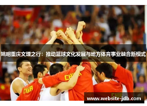 姚明重庆文理之行：推动篮球文化发展与地方体育事业融合新模式