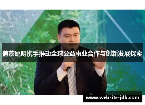 盖茨姚明携手推动全球公益事业合作与创新发展探索