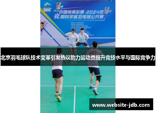 北京羽毛球队技术变革引发热议助力运动员提升竞技水平与国际竞争力