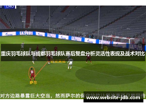 重庆羽毛球队与成都羽毛球队赛后复盘分析灵活性表现及战术对比