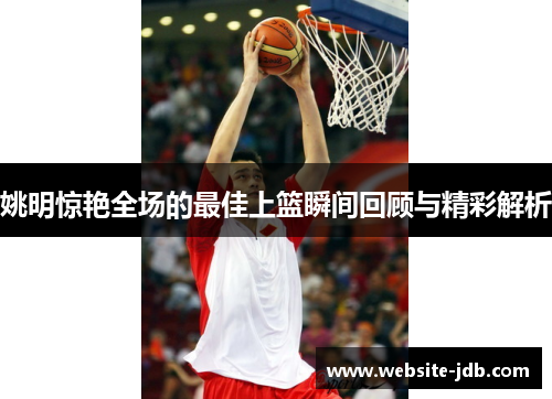 姚明惊艳全场的最佳上篮瞬间回顾与精彩解析