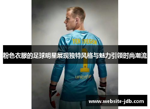 粉色衣服的足球明星展现独特风格与魅力引领时尚潮流
