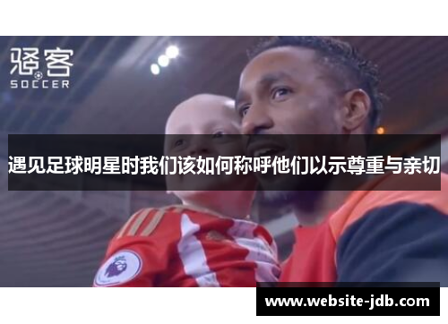 遇见足球明星时我们该如何称呼他们以示尊重与亲切