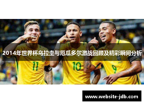 2014年世界杯乌拉圭与厄瓜多尔激战回顾及精彩瞬间分析