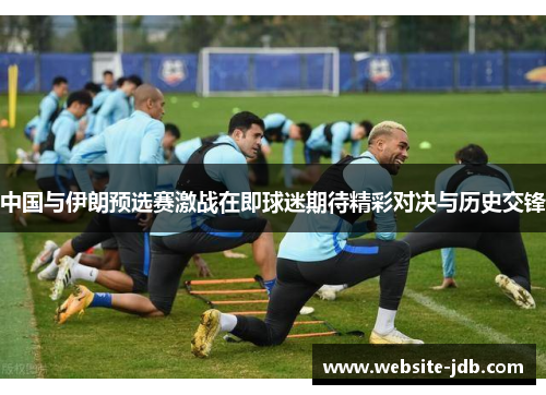 中国与伊朗预选赛激战在即球迷期待精彩对决与历史交锋