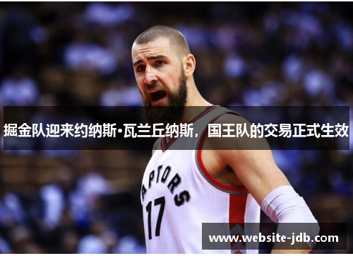 掘金队迎来约纳斯·瓦兰丘纳斯，国王队的交易正式生效