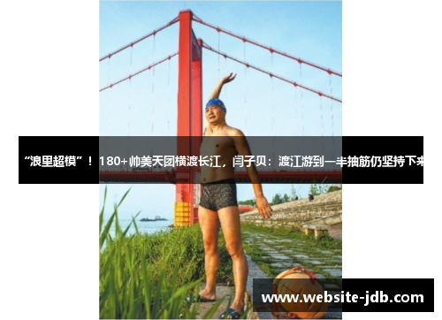 “浪里超模”！180+帅美天团横渡长江，闫子贝：渡江游到一半抽筋仍坚持下来
