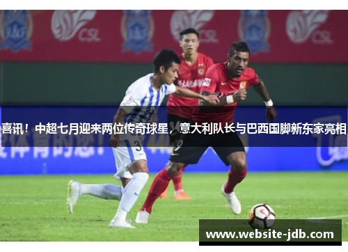 喜讯！中超七月迎来两位传奇球星，意大利队长与巴西国脚新东家亮相