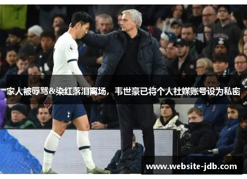 家人被辱骂&染红落泪离场，韦世豪已将个人社媒账号设为私密