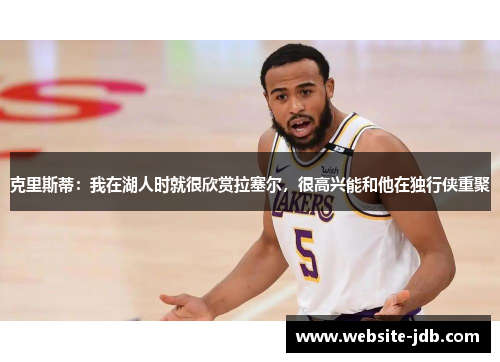 克里斯蒂：我在湖人时就很欣赏拉塞尔，很高兴能和他在独行侠重聚