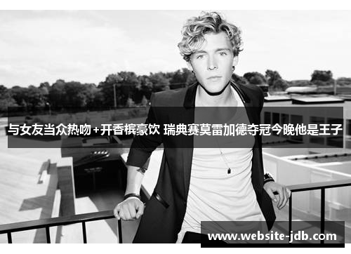 与女友当众热吻+开香槟豪饮 瑞典赛莫雷加德夺冠今晚他是王子